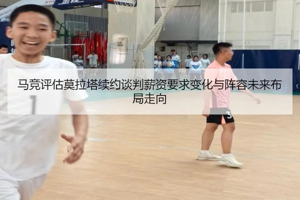 马竞评估莫拉塔续约谈判薪资要求变化与阵容未来布局走向