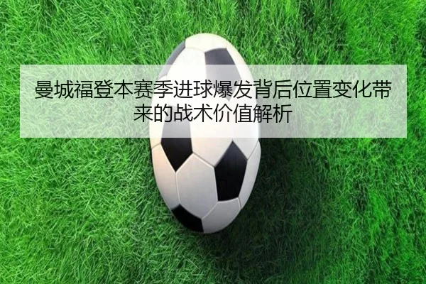 曼城福登本赛季进球爆发背后位置变化带来的战术价值解析