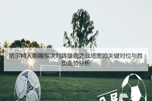凯尔特人前瞻东决对阵雄鹿之战塔图姆关键对位与胜负走势分析