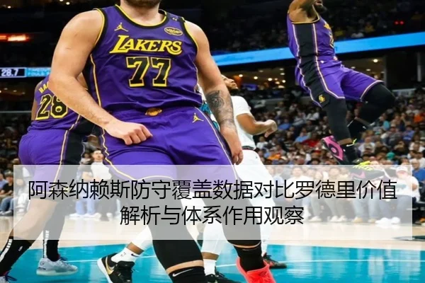 阿森纳赖斯防守覆盖数据对比罗德里价值解析与体系作用观察