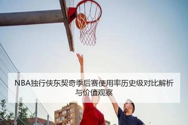 NBA独行侠东契奇季后赛使用率历史级对比解析与价值观察