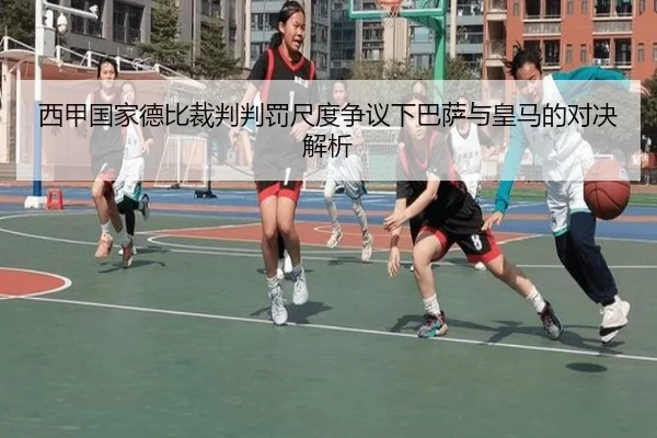 西甲国家德比裁判判罚尺度争议下巴萨与皇马的对决解析