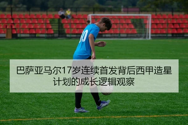 巴萨亚马尔17岁连续首发背后西甲造星计划的成长逻辑观察