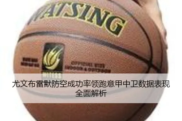 尤文布雷默防空成功率领跑意甲中卫数据表现全面解析