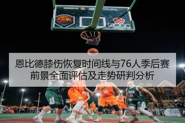 恩比德膝伤恢复时间线与76人季后赛前景全面评估及走势研判分析
