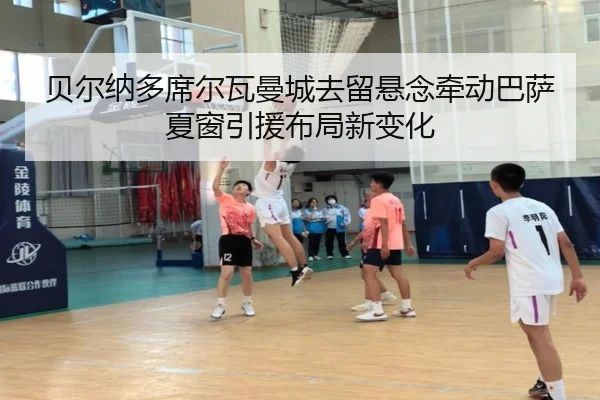 贝尔纳多席尔瓦曼城去留悬念牵动巴萨夏窗引援布局新变化