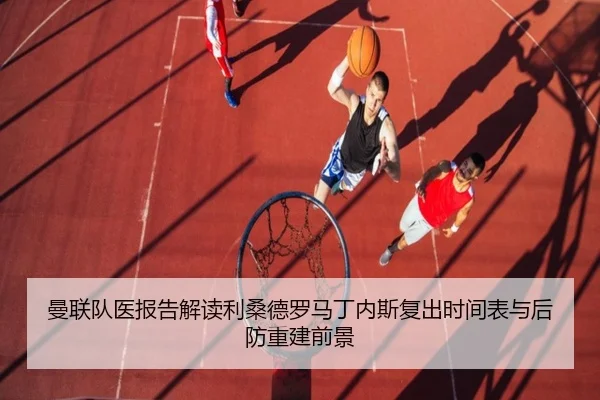 曼联队医报告解读利桑德罗马丁内斯复出时间表与后防重建前景